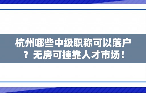 杭州哪些中级职称可以落户？无房可挂靠人才市场！