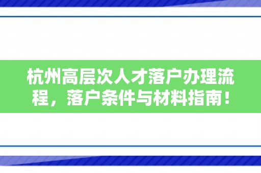 杭州高层次人才落户办理流程，落户条件与材料指南！
