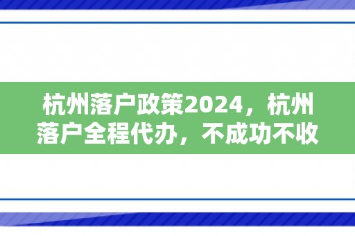 杭州落户政策2024，杭州落户全程代办，不成功不收费