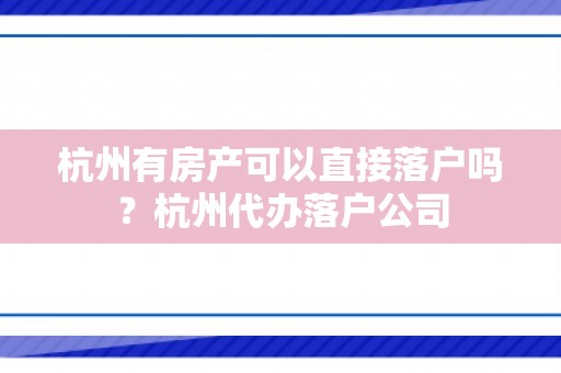 杭州有房产可以直接落户吗？杭州代办落户公司