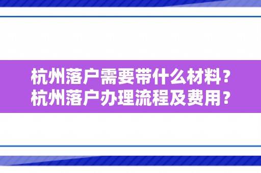 杭州落户需要带什么材料？杭州落户办理流程及费用？杭户家在线帮办！
