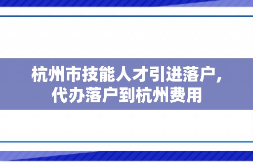 杭州市技能人才引进落户,代办落户到杭州费用