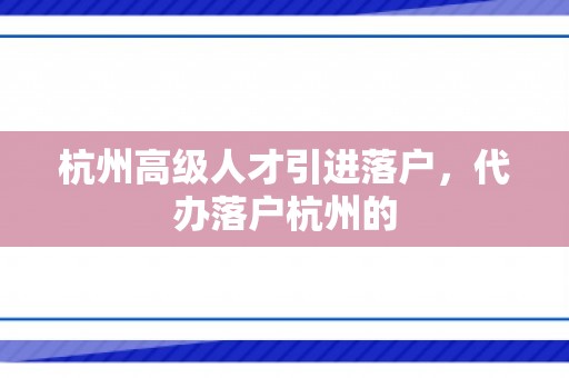 杭州高级人才引进落户，代办落户杭州的