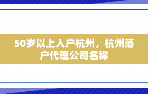 50岁以上入户杭州，杭州落户代理公司名称