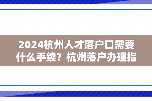2024杭州人才落户口需要什么手续？杭州落户办理指南！
