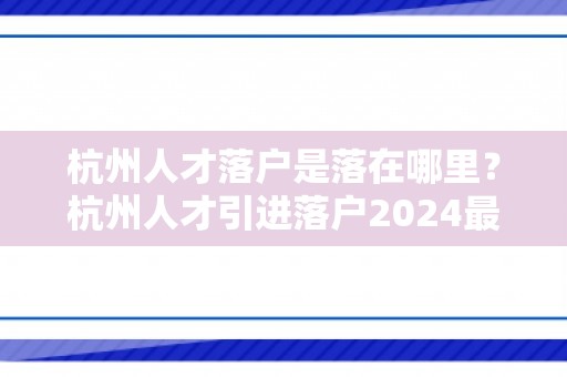 杭州人才落户是落在哪里？杭州人才引进落户2024最新版！