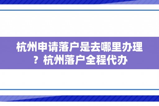 杭州申请落户是去哪里办理？杭州落户全程代办